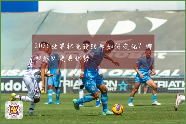 2026世界杯竞猜赔率如何变化？哪些球队更具优势？