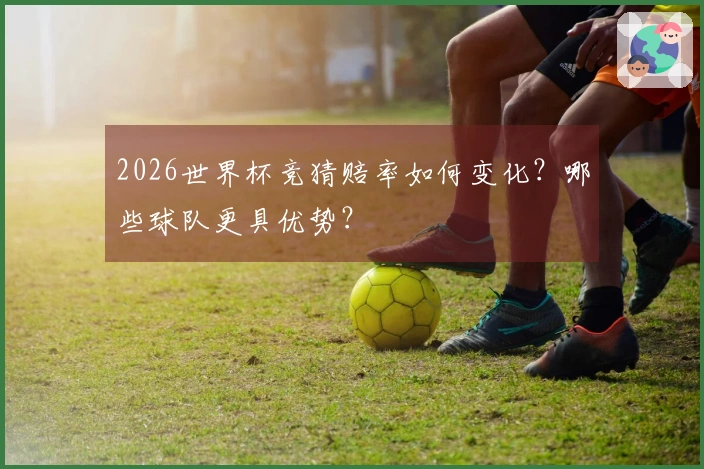 2026世界杯竞猜赔率如何变化？哪些球队更具优势？