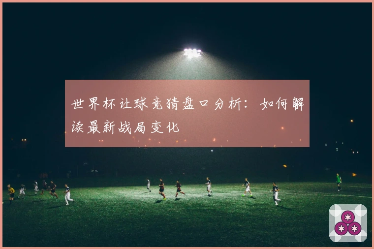 世界杯让球竞猜盘口分析：如何解读最新战局变化