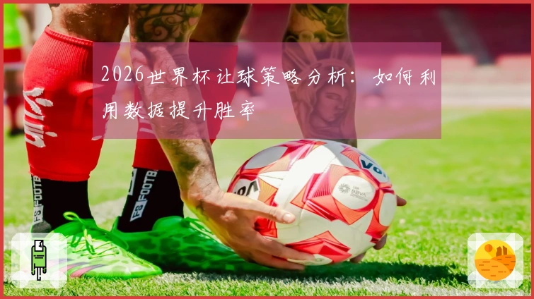 2026世界杯让球策略分析：如何利用数据提升胜率