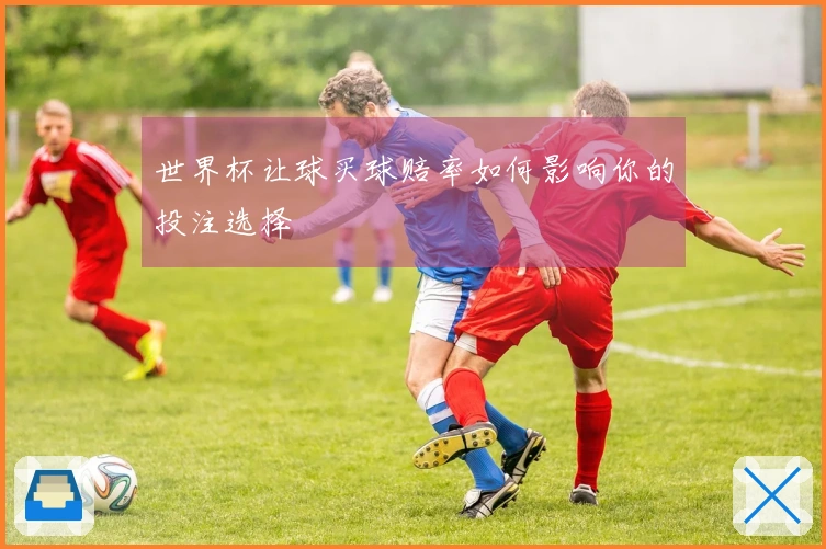 世界杯让球买球赔率如何影响你的投注选择