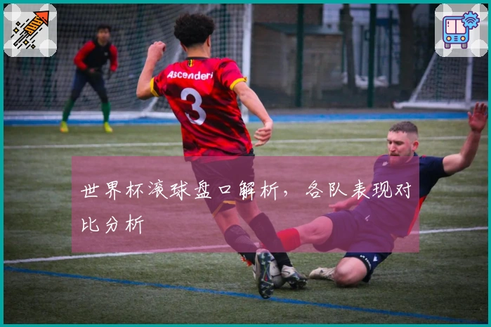 世界杯滚球盘口解析，各队表现对比分析