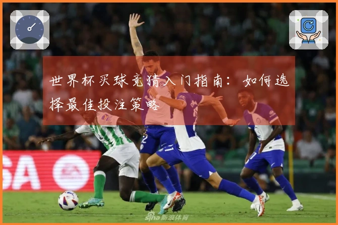 世界杯买球竞猜入门指南：如何选择最佳投注策略