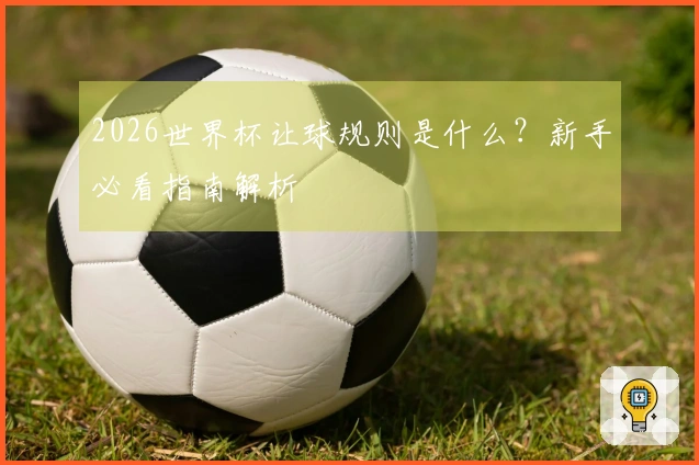 2026世界杯让球规则是什么？新手必看指南解析