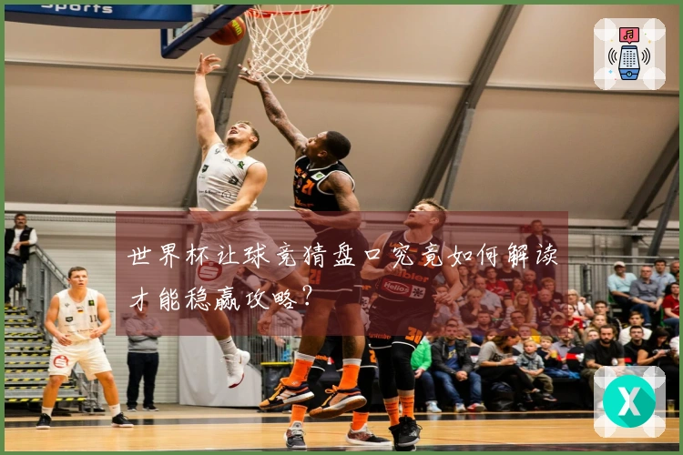 世界杯让球竞猜盘口究竟如何解读才能稳赢攻略？