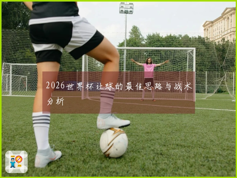 2026世界杯让球的最佳思路与战术分析