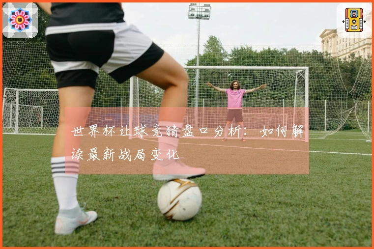 世界杯让球竞猜盘口分析：如何解读最新战局变化