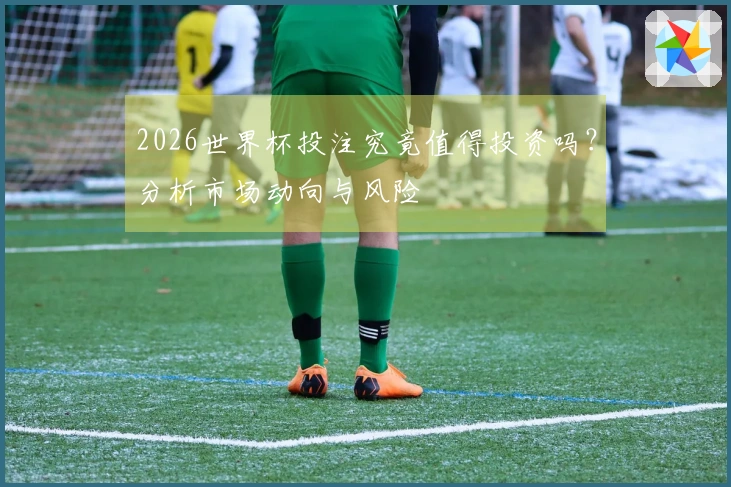 2026世界杯投注究竟值得投资吗？分析市场动向与风险