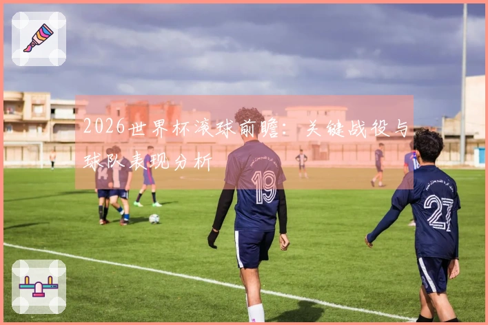 2026世界杯滚球前瞻：关键战役与球队表现分析