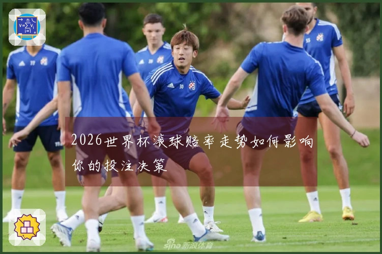 2026世界杯滚球赔率走势如何影响你的投注决策