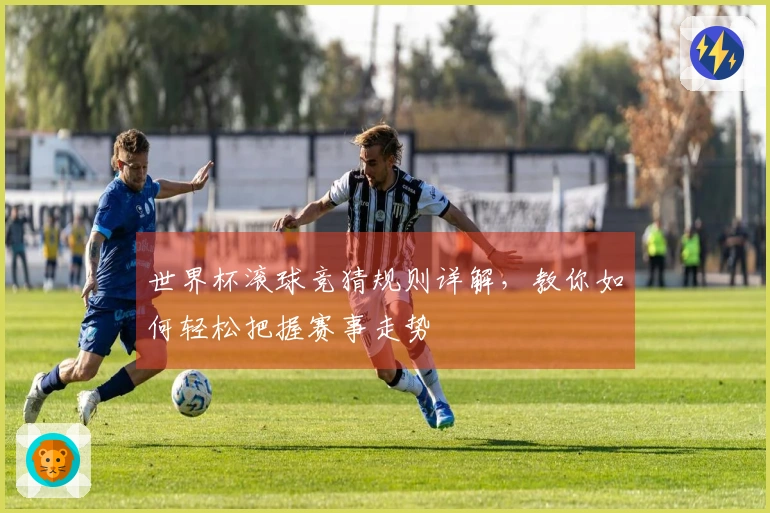 世界杯滚球竞猜规则详解，教你如何轻松把握赛事走势