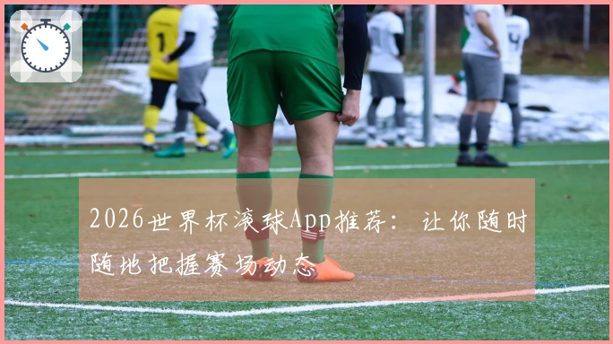2026世界杯滚球App推荐：让你随时随地把握赛场动态