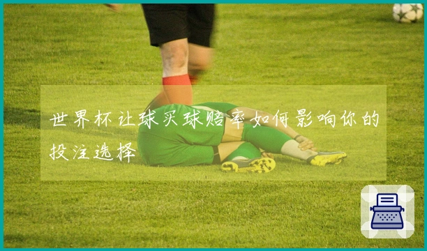 世界杯让球买球赔率如何影响你的投注选择