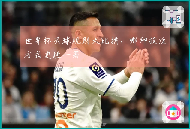 世界杯买球规则大比拼，哪种投注方式更胜一筹