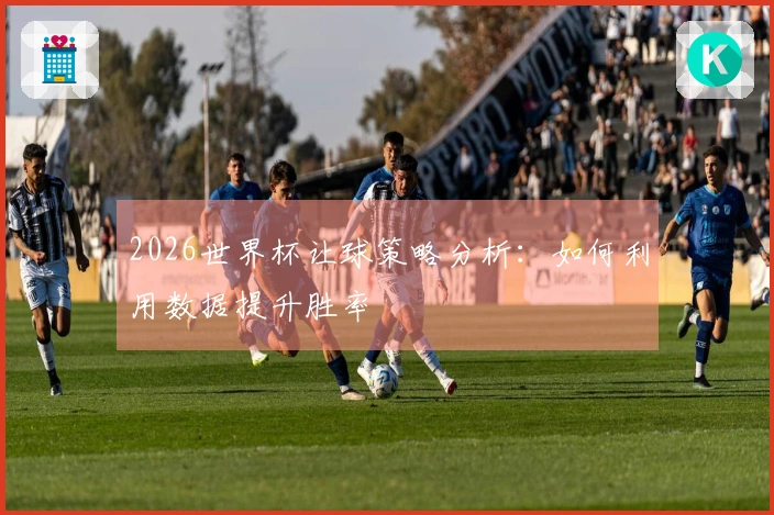 2026世界杯让球策略分析：如何利用数据提升胜率